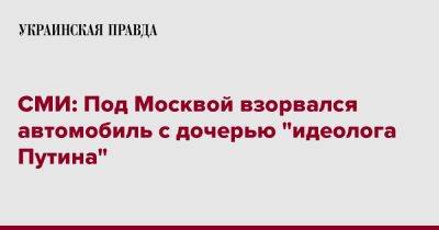 Александра Дугина - СМИ: Под Москвой взорвался автомобиль с дочерью "идеолога Путина" - pravda.com.ua - Москва - Московская обл.