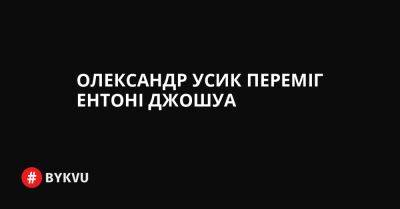 Олександр Усик переміг Ентоні Джошуа - bykvu.com - Украина - Twitter