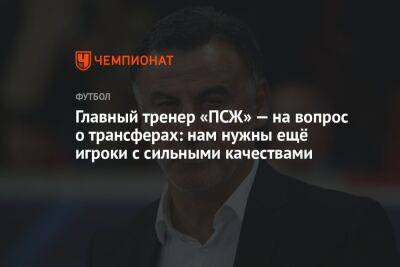 Кристоф Галтье - Главный тренер «ПСЖ» — на вопрос о трансферах: нам нужны ещё игроки с сильными качествами - championat.com