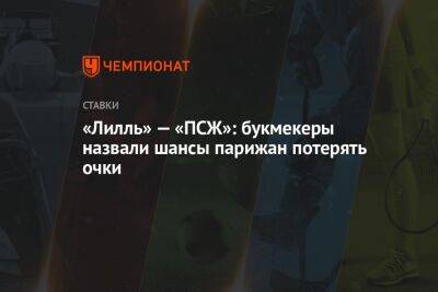 «Лилль» — «ПСЖ»: букмекеры назвали шансы парижан потерять очки - championat.com - Франция