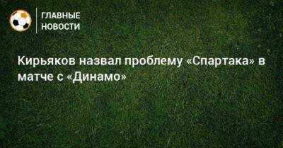 Сергей Кирьяков - Кирьяков назвал проблему «Спартака» в матче с «Динамо» - bombardir.ru