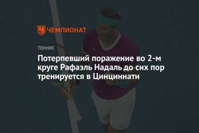 Рафаэль Надаль - Даниил Медведев - Потерпевший поражение во 2-м круге Рафаэль Надаль до сих пор тренируется в Цинциннати - championat.com - Россия - США - Нью-Йорк