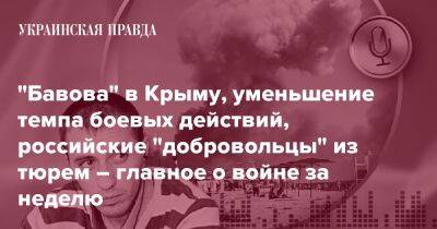 "Бавова" в Крыму, уменьшение темпа боевых действий, российские "добровольцы" из тюрем – главное о войне за неделю - pravda.com.ua - Крым