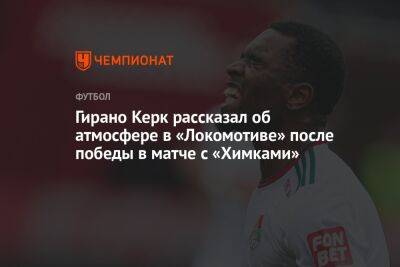 Гирано Керк рассказал об атмосфере в «Локомотиве» после победы в матче с «Химками» - championat.com