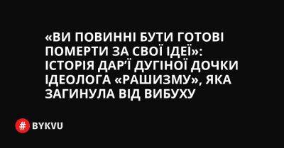 «Ви повинні бути готові померти за свої ідеї»: історія Дар’ї Дугіної дочки ідеолога «рашизму», яка загинула від вибуху - bykvu.com - Украина - Росія