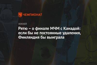 Рятю – о финале МЧМ с Канадой: если бы не постоянные удаления, Финляндия бы выиграла - championat.com - Финляндия - Канада