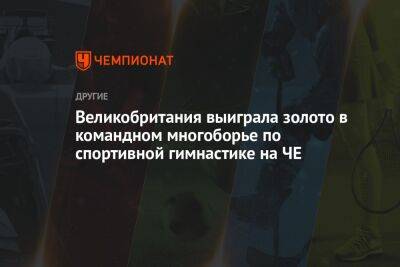Великобритания выиграла золото в командном многоборье по спортивной гимнастике на ЧЕ - championat.com - Англия - Италия - Турция - Германия