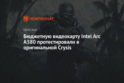 Бюджетную видеокарту Intel Arc A380 протестировали в оригинальной Crysis - championat.com - Китай - США