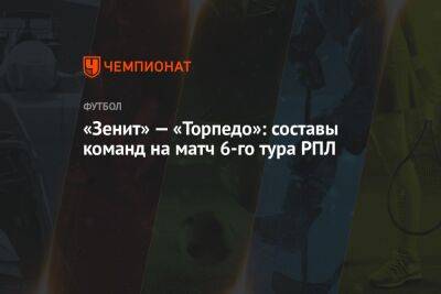 «Зенит» — «Торпедо»: составы команд на матч 6-го тура РПЛ - championat.com - Москва - Санкт-Петербург