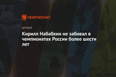 Кирилл Набабкин - Кирилл Набабкин не забивал в чемпионатах России более шести лет - championat.com - Москва - Россия