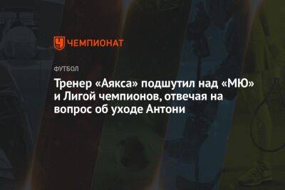 Фабрицио Романо - Тренер «Аякса» подшутил над «МЮ» и Лигой чемпионов, отвечая на вопрос об уходе Антони - championat.com
