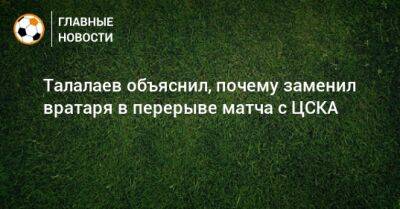 Андрей Талалаев - Талалаев объяснил, почему заменил вратаря в перерыве матча с ЦСКА - bombardir.ru