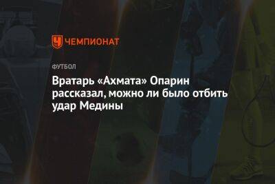 Хесус Медин - Вратарь «Ахмата» Опарин рассказал, можно ли было отбить удар Медины - championat.com