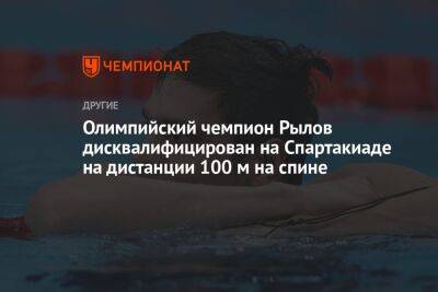 Евгений Рылов - Олимпийский чемпион Рылов дисквалифицирован на Спартакиаде на дистанции 100 м на спине - championat.com - Москва - Россия