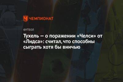 Томас Тухель - Тухель — о поражении «Челси» от «Лидса»: считал, что способны сыграть хотя бы вничью - championat.com