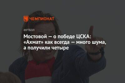 Александр Мостовой - Егор Кабак - Мостовой — о победе ЦСКА: «Ахмат» как всегда — много шума, а получили четыре - championat.com - Россия