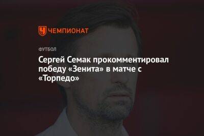 Сергей Семак - Сергей Семак прокомментировал победу «Зенита» в матче с «Торпедо» - championat.com