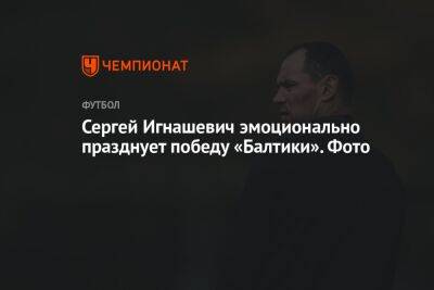 Сергей Игнашевич - Сергей Игнашевич эмоционально празднует победу «Балтики». Фото - championat.com - Москва - Камаз