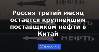 Россия третий месяц остается крупнейшим поставщиком нефти в Китай - smartmoney.one - Россия - Китай - Бразилия - Индия - Саудовская Аравия - Малайзия - Ангола