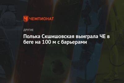 Полька Скшишовская выиграла ЧЕ в беге на 100 м с барьерами - championat.com - Швейцария - Венгрия - Польша
