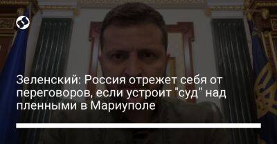 Владимир Зеленский - Реджеп Тайип Эрдоган - Антониу Гутерриш - Зеленский: Россия отрежет себя от переговоров, если устроит "суд" над пленными в Мариуполе - liga.net - Россия - Украина - Турция - Франция - Мариуполь