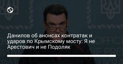Алексей Арестович - Алексей Данилов - Михаил Подоляк - Данилов об анонсах контратак и ударов по Крымскому мосту: Я не Арестович и не Подоляк - liga.net - Украина