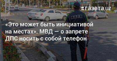«Это может быть инициативой на местах». МВД — о запрете сотрудникам ДПС носить с собой телефон - gazeta.uz - Узбекистан
