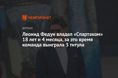 Леонид Федун - Леонид Федун владел «Спартаком» 18 лет и 4 месяца, за это время команда выиграла 3 титула - championat.com - Россия