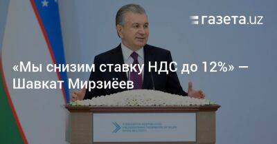 Шавкат Мирзиеев - «Мы снизим ставку НДС до 12%» — Шавкат Мирзиёев - gazeta.uz - Узбекистан