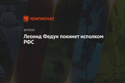 Леонид Федун - Леонид Федун покинет исполком РФС - championat.com - Москва - Россия
