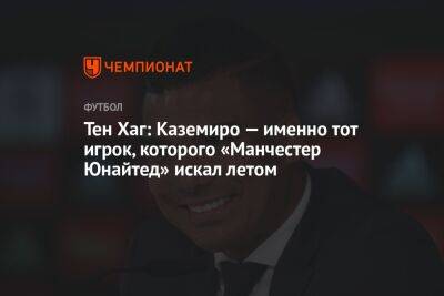 Тен Хаг - Тен Хаг: Каземиро — именно тот игрок, которого «Манчестер Юнайтед» искал летом - championat.com - Испания - Мадрид