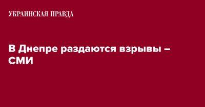 В Днепре раздаются взрывы – СМИ - pravda.com.ua