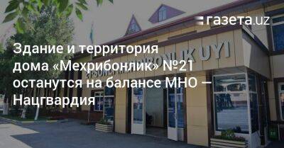 Здание и территория дома «Мехрибонлик» №21 останутся на балансе МНО — Нацгвардия - gazeta.uz - Узбекистан - Ташкент