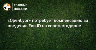 «Оренбург» потребует компенсацию за введение Fan ID на своем стадионе - bombardir.ru - Оренбург