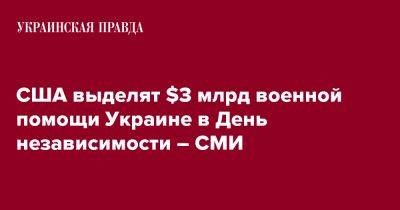 США выделят $3 млрд военной помощи Украине в День независимости – СМИ - pravda.com.ua - США - Украина