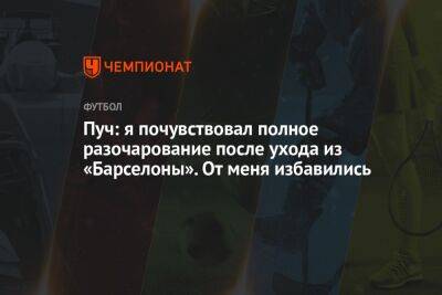 Пуч: я почувствовал полное разочарование после ухода из «Барселоны». От меня избавились - championat.com - Лос-Анджелес - Испания