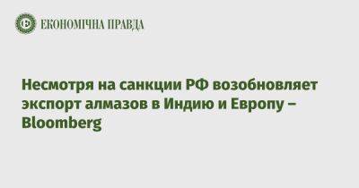 Несмотря на санкции РФ возобновляет экспорт алмазов в Индию и Европу – Bloomberg - epravda.com.ua - Россия - Украина - Индия