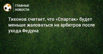 Леонид Федун - Андрей Тихонов - Тихонов считает, что «Спартак» будет меньше жаловаться на арбитров после ухода Федуна - bombardir.ru
