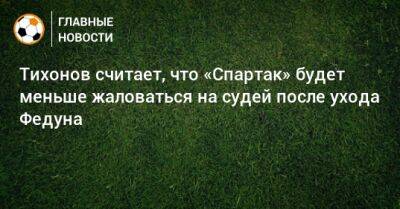 Леонид Федун - Андрей Тихонов - Тихонов считает, что «Спартак» будет меньше жаловаться на судей после ухода Федуна - bombardir.ru