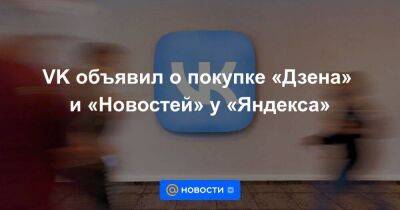 Владимир Кириенко - VK объявил о покупке «Дзена» и «Новостей» у «Яндекса» - smartmoney.one - Россия