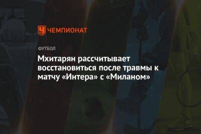 Генрих Мхитарян - Мхитарян рассчитывает восстановиться после травмы к матчу «Интера» с «Миланом» - championat.com - Италия
