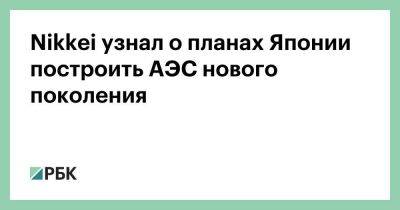 Фумио Кисида - Nikkei узнал о планах Японии построить АЭС нового поколения - smartmoney.one - Япония