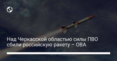 Игорь Табурец - Над Черкасской областью силы ПВО сбили российскую ракету – ОВА - liga.net - Россия - Украина - Запорожье - Черкасская обл.