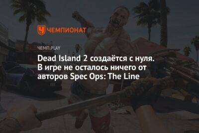 Dead Island 2 создаётся с нуля. В игре не осталось ничего от авторов Spec Ops: The Line - championat.com - Лос-Анджелес