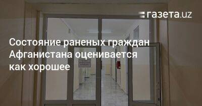 Состояние раненых граждан Афганистана оценивается как хорошее - gazeta.uz - Узбекистан - Афганистан