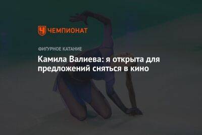 Камила Валиева - Камила Валиева: я открыта для предложений сняться в кино - championat.com - Россия