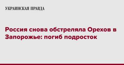 Александр Старух - Россия снова обстреляла Орехов в Запорожье: погиб подросток - pravda.com.ua - Россия - Запорожье