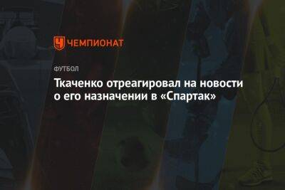 Герман Ткаченко - Ткаченко отреагировал на новости о его назначении в «Спартак» - championat.com