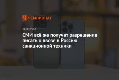 СМИ всё же получат разрешение писать о ввозе в Россию санкционной техники - championat.com - Россия