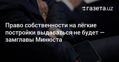 Право собственности на лёгкие постройки выдаваться не будет — замглавы Минюста - gazeta.uz - Узбекистан - Ташкент